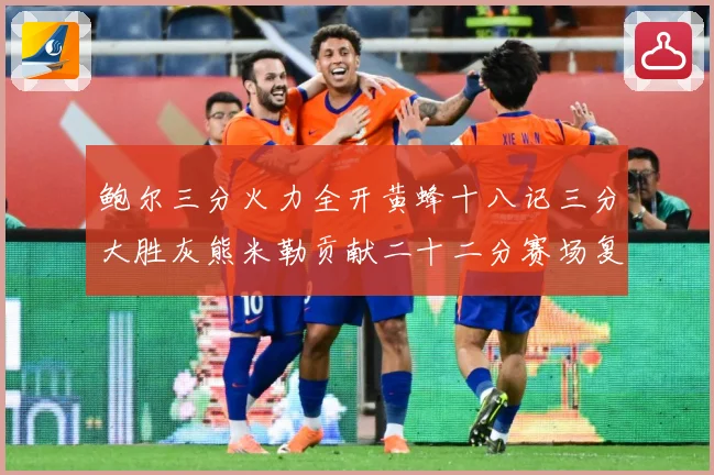 鲍尔三分火力全开黄蜂十八记三分大胜灰熊米勒贡献二十二分赛场复盘：最新赛事动态与深度分析