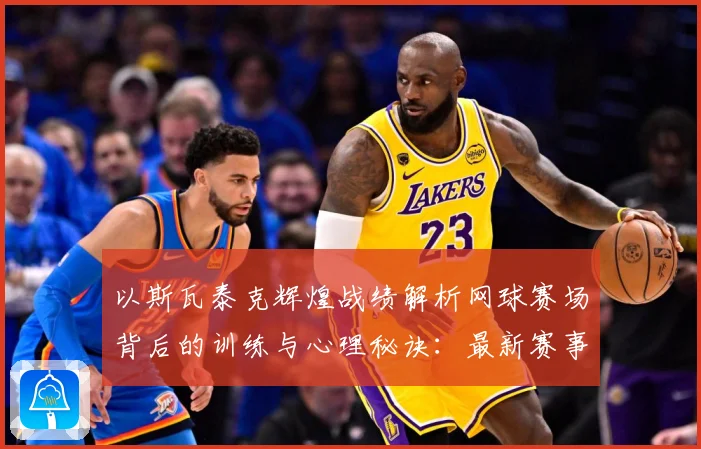 以斯瓦泰克辉煌战绩解析网球赛场背后的训练与心理秘诀：最新赛事动态与深度分析