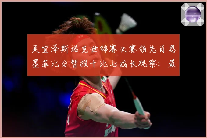 吴宜泽斯诺克世锦赛决赛领先肖恩墨菲比分暂报十比七成长观察：最新赛事动态与深度分析
