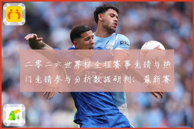 二零二六世界杯全程赛事竞猜与热门竞猜参与分析数据研判：最新赛事动态与深度分析