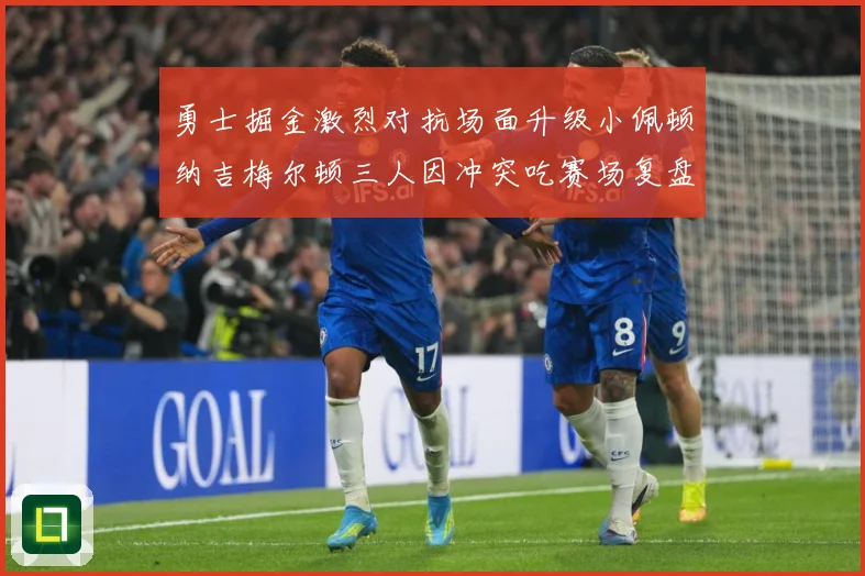 勇士掘金激烈对抗场面升级小佩顿纳吉梅尔顿三人因冲突吃赛场复盘：最新赛事动态与深度分析