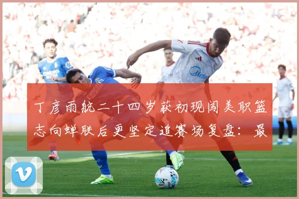 丁彦雨航二十四岁获初现闯美职篮志向蝉联后更坚定追赛场复盘：最新赛事动态与深度分析