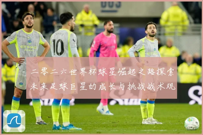 二零二六世界杯球星崛起之路探索未来足球巨星的成长与挑战战术观察：最新赛事动态与深度分析