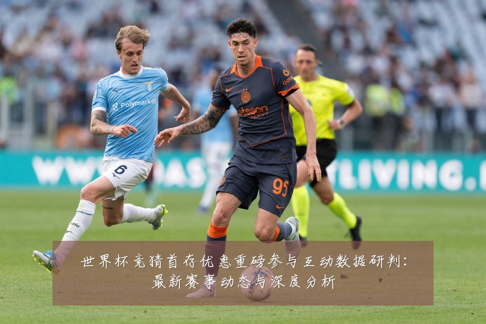 世界杯竞猜首存优惠重磅参与互动数据研判:最新赛事动态与深度分析