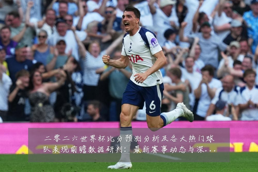 二零二六世界杯比分预测分析及各大热门球队表现前瞻数据研判：最新赛事动态与深度分析