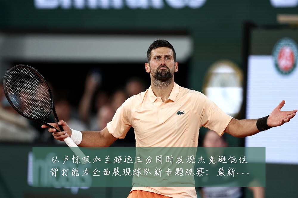 以卢惊叹加兰超远三分同时发现杰克逊低位背打能力全面展现球队新专题观察：最新赛事动态与深度分析