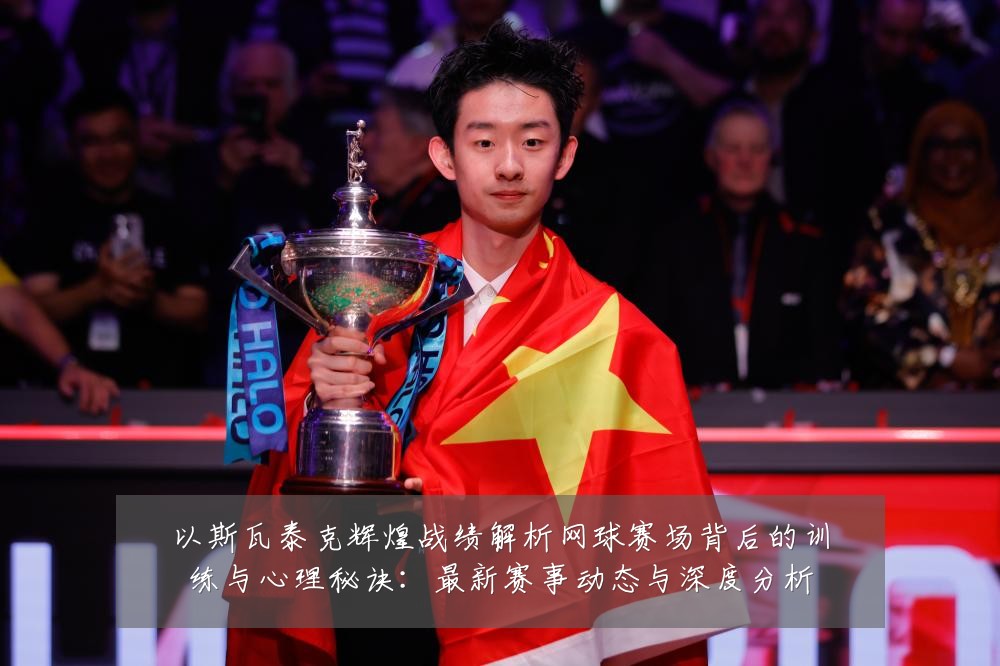 以斯瓦泰克辉煌战绩解析网球赛场背后的训练与心理秘诀:最新赛事动态与深度分析