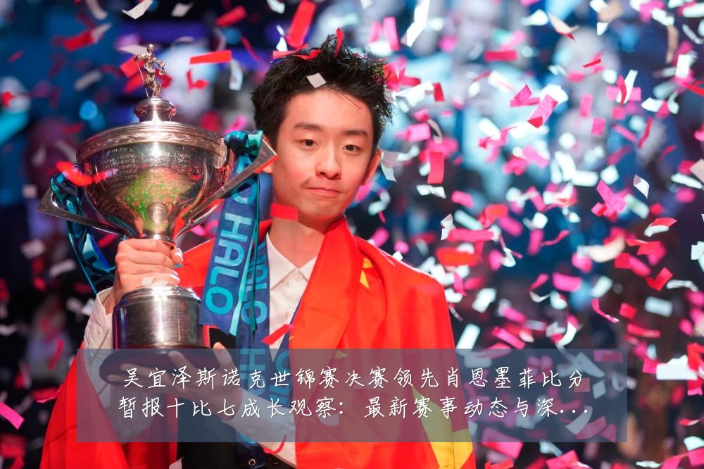 吴宜泽斯诺克世锦赛决赛领先肖恩墨菲比分暂报十比七成长观察:最新赛事动态与深度分析