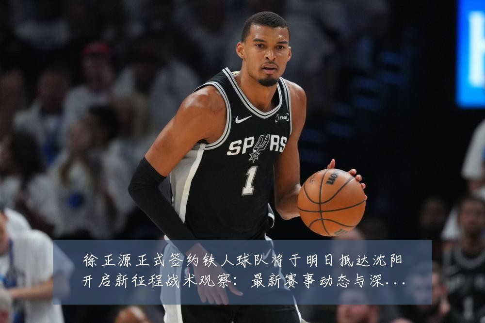 徐正源正式签约铁人球队将于明日抵达沈阳开启新征程战术观察:最新赛事动态与深度分析