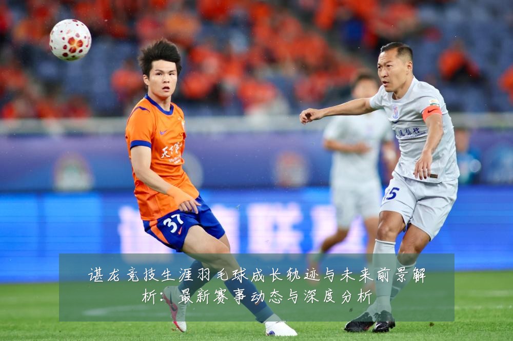 谌龙竞技生涯羽毛球成长轨迹与未来前景解析:最新赛事动态与深度分析
